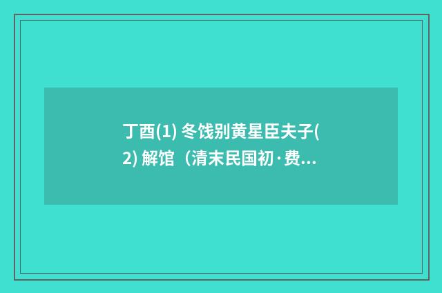 丁酉(1) 冬饯别黄星臣夫子(2) 解馆（清末民国初·费墨娟）释义及解释