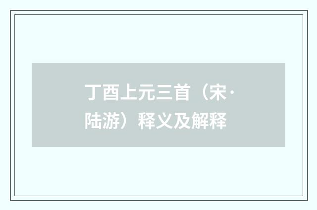 丁酉上元三首（宋·陆游）释义及解释