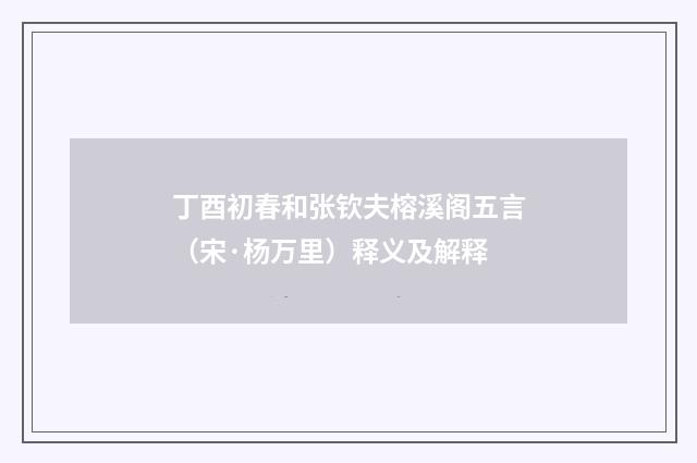 丁酉初春和张钦夫榕溪阁五言（宋·杨万里）释义及解释