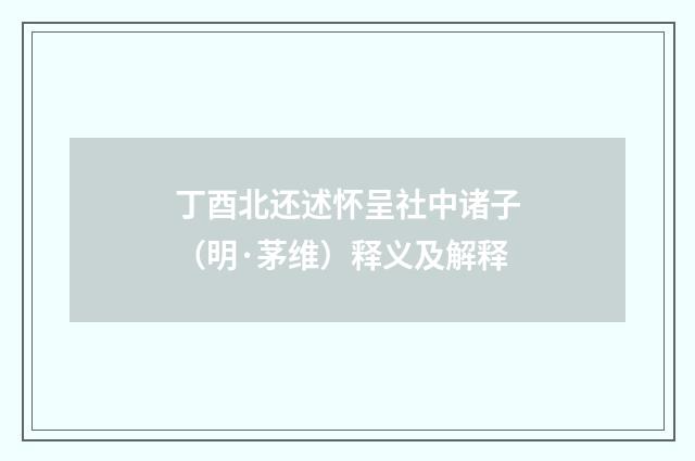 丁酉北还述怀呈社中诸子（明·茅维）释义及解释