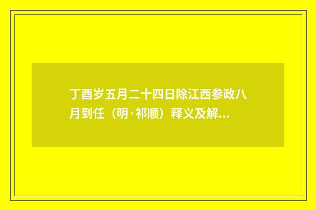 丁酉岁五月二十四日除江西参政八月到任（明·祁顺）释义及解释