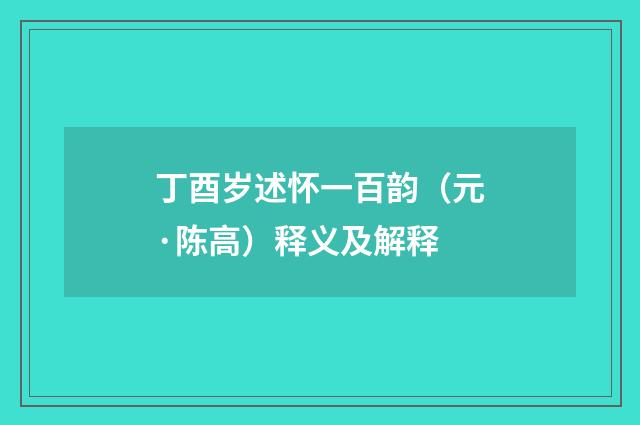 丁酉岁述怀一百韵（元·陈高）释义及解释