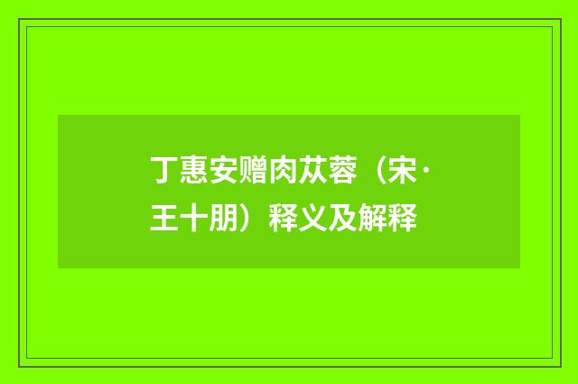 丁惠安赠肉苁蓉（宋·王十朋）释义及解释