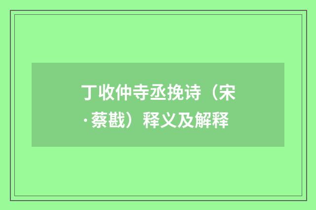 丁收仲寺丞挽诗（宋·蔡戡）释义及解释