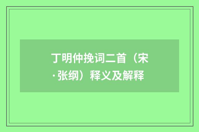 丁明仲挽词二首（宋·张纲）释义及解释