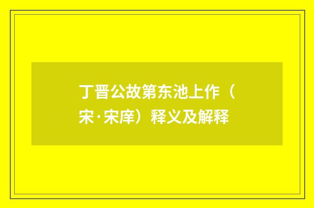 丁晋公故第东池上作（宋·宋庠）释义及解释