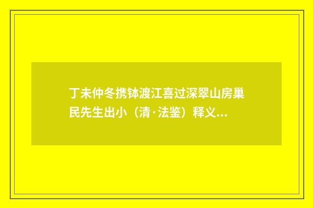 丁未仲冬携钵渡江喜过深翠山房巢民先生出小（清·法鉴）释义及解释