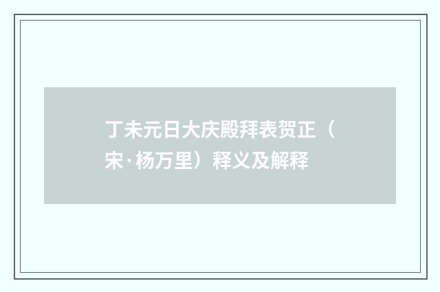 丁未元日大庆殿拜表贺正（宋·杨万里）释义及解释