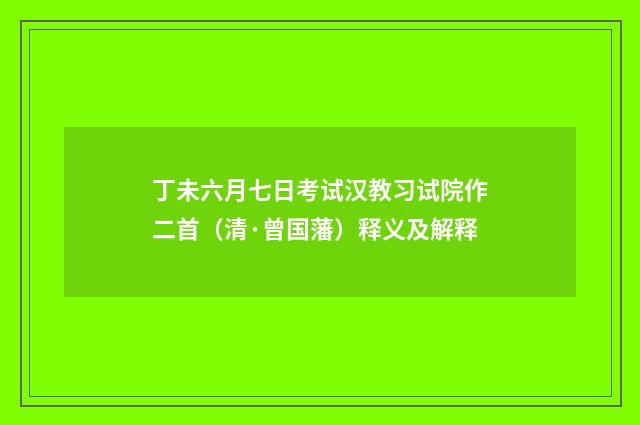 丁未六月七日考试汉教习试院作二首（清·曾国藩）释义及解释