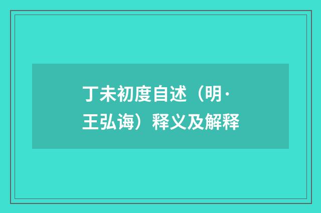 丁未初度自述（明·王弘诲）释义及解释