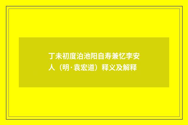 丁未初度泊池阳自寿兼忆李安人（明·袁宏道）释义及解释