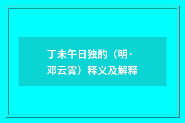 丁未午日独酌（明·邓云霄）释义及解释