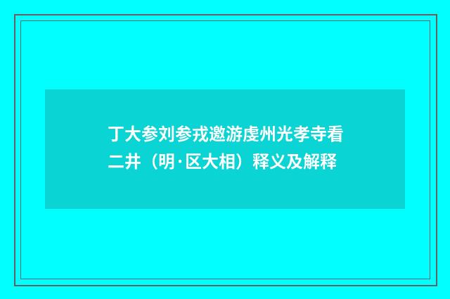 丁大参刘参戎邀游虔州光孝寺看二井（明·区大相）释义及解释