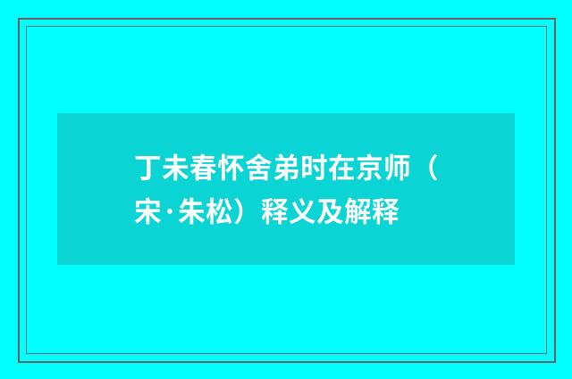丁未春怀舍弟时在京师（宋·朱松）释义及解释