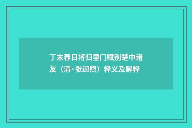 丁未春日将归里门赋别楚中诸友（清·张迎煦）释义及解释