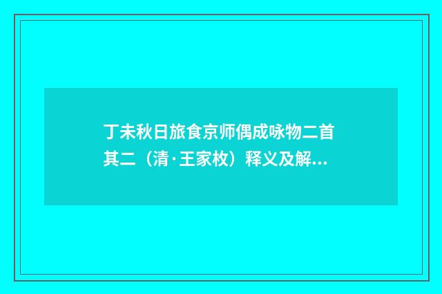 丁未秋日旅食京师偶成咏物二首 其二（清·王家枚）释义及解释