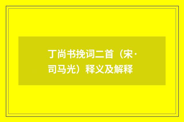 丁尚书挽词二首（宋·司马光）释义及解释