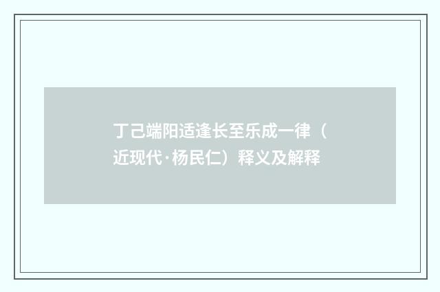 丁己端阳适逢长至乐成一律（近现代·杨民仁）释义及解释