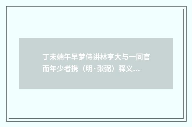 丁未端午早梦侍讲林亨大与一同官而年少者携（明·张弼）释义及解释