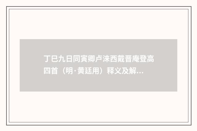丁巳九日同寅卿卢涞西戴晋庵登高四首（明·黄廷用）释义及解释