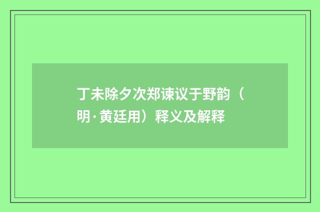 丁未除夕次郑谏议于野韵（明·黄廷用）释义及解释