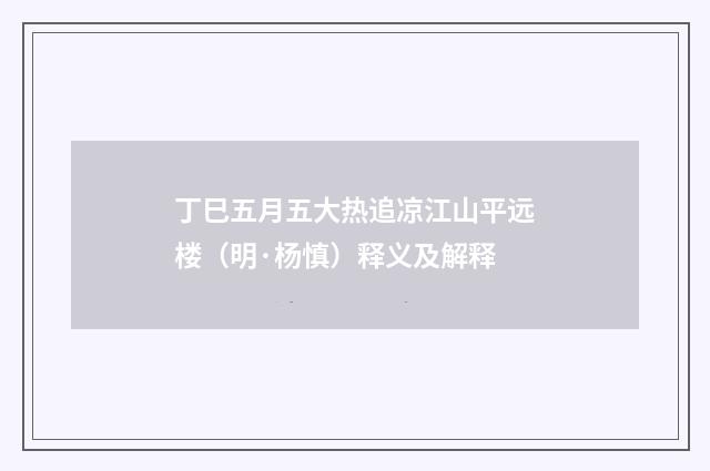 丁巳五月五大热追凉江山平远楼（明·杨慎）释义及解释