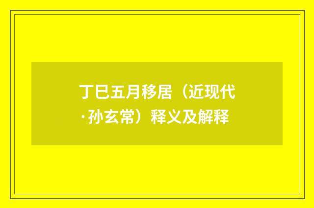 丁巳五月移居（近现代·孙玄常）释义及解释