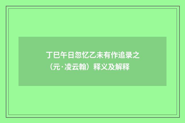 丁巳午日忽忆乙未有作追录之（元·凌云翰）释义及解释