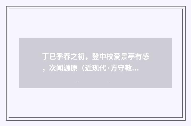 丁巳季春之初，登中校爱景亭有感，次闻源原（近现代·方守敦）释义及解释