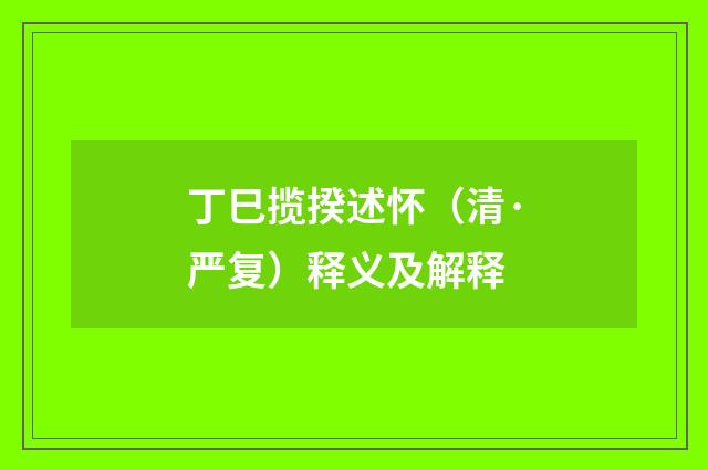 丁巳揽揆述怀（清·严复）释义及解释
