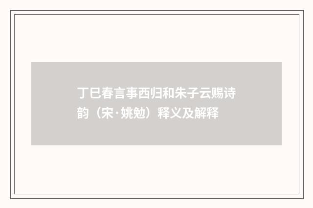 丁巳春言事西归和朱子云赐诗韵（宋·姚勉）释义及解释