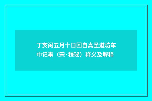丁亥闰五月十日回自真圣道坊车中记事（宋·程珌）释义及解释