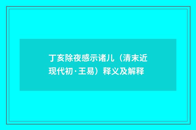 丁亥除夜感示诸儿（清末近现代初·王易）释义及解释