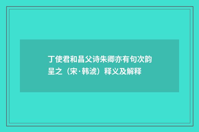 丁使君和昌父诗朱卿亦有句次韵呈之（宋·韩淲）释义及解释