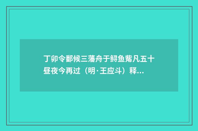 丁卯令鄱候三藩舟于鲟鱼觜凡五十昼夜今再过（明·王应斗）释义及解释