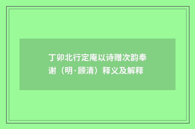 丁卯北行定庵以诗赠次韵奉谢（明·顾清）释义及解释