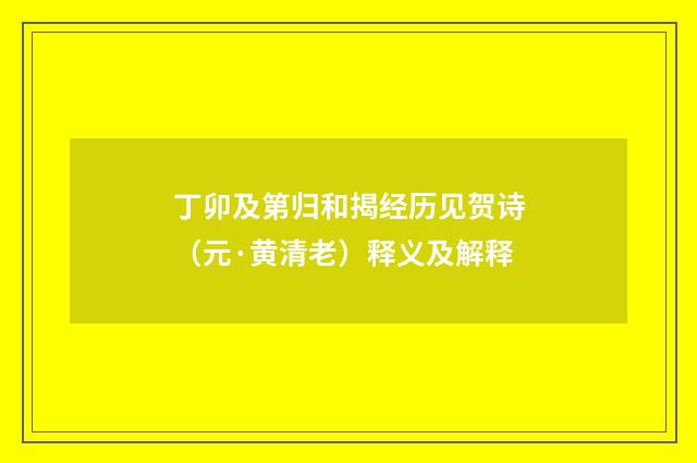 丁卯及第归和揭经历见贺诗（元·黄清老）释义及解释