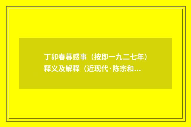 丁卯春暮感事（按即一九二七年）释义及解释（近现代·陈宗和）释义及解释
