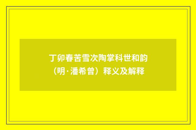丁卯春苦雪次陶掌科世和韵（明·潘希曾）释义及解释