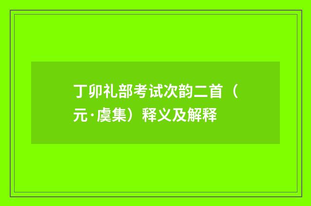 丁卯礼部考试次韵二首（元·虞集）释义及解释