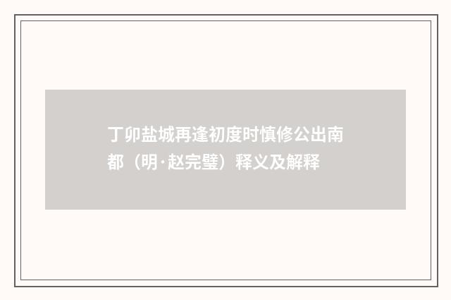 丁卯盐城再逢初度时慎修公出南都（明·赵完璧）释义及解释