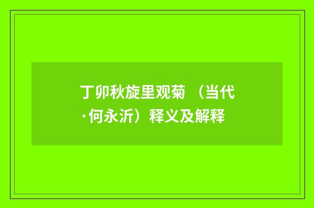 丁卯秋旋里观菊 （当代·何永沂）释义及解释