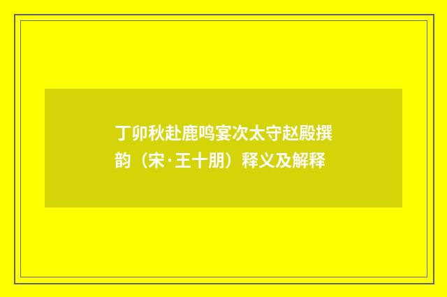 丁卯秋赴鹿鸣宴次太守赵殿撰韵（宋·王十朋）释义及解释