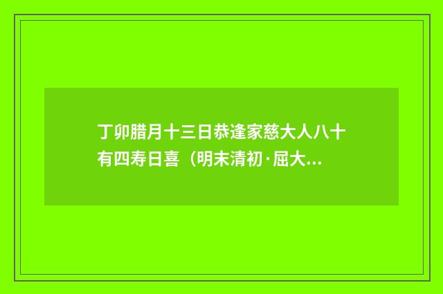 丁卯腊月十三日恭逢家慈大人八十有四寿日喜（明末清初·屈大均）释义及解释