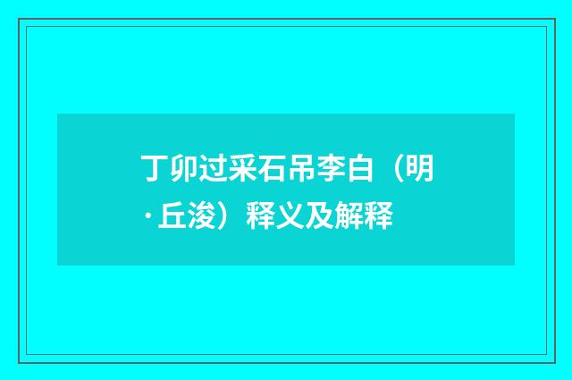 丁卯过采石吊李白（明·丘浚）释义及解释