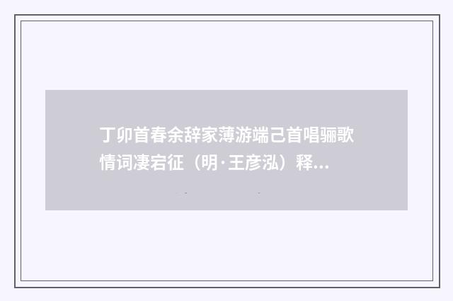 丁卯首春余辞家薄游端己首唱骊歌情词凄宕征（明·王彦泓）释义及解释