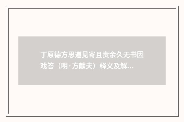 丁原德方思道见寄且责余久无书因戏答（明·方献夫）释义及解释