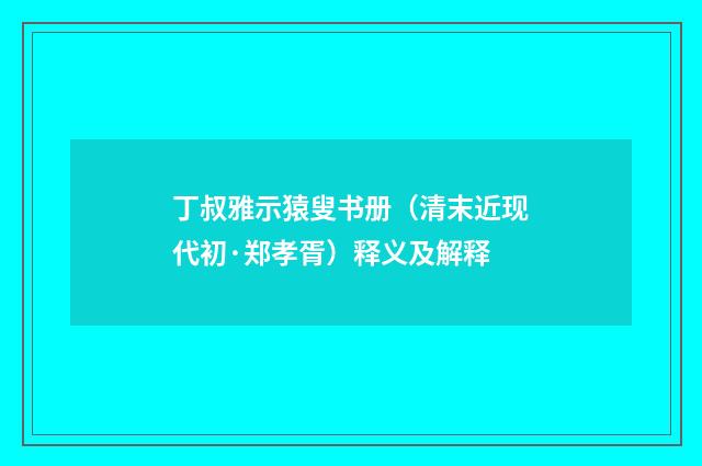 丁叔雅示猿叟书册（清末近现代初·郑孝胥）释义及解释