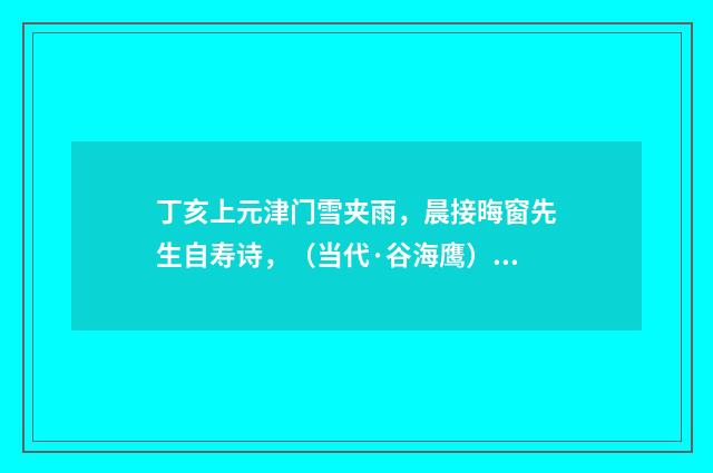 丁亥上元津门雪夹雨，晨接晦窗先生自寿诗，（当代·谷海鹰）释义及解释