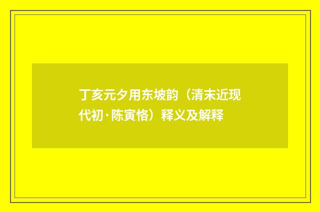 丁亥元夕用东坡韵（清末近现代初·陈寅恪）释义及解释